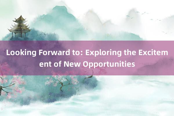 Looking Forward to: Exploring the Excitement of New Opportunities