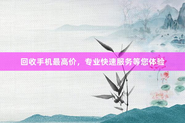 回收手机最高价，专业快速服务等您体验